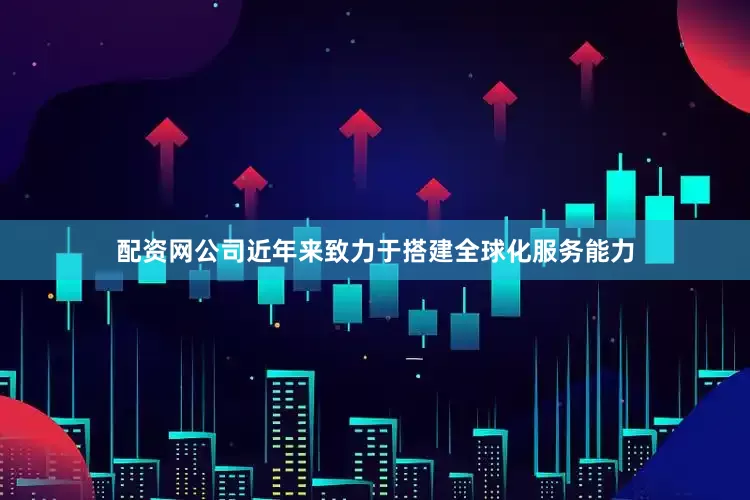 配资网公司近年来致力于搭建全球化服务能力