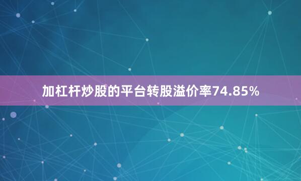 加杠杆炒股的平台转股溢价率74.85%