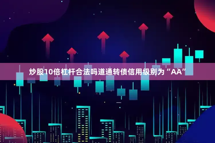 炒股10倍杠杆合法吗道通转债信用级别为“AA”
