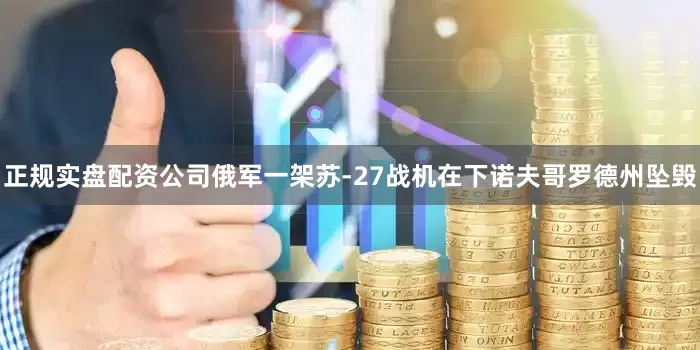 正规实盘配资公司俄军一架苏-27战机在下诺夫哥罗德州坠毁