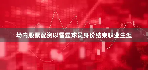 场内股票配资以雷霆球员身份结束职业生涯