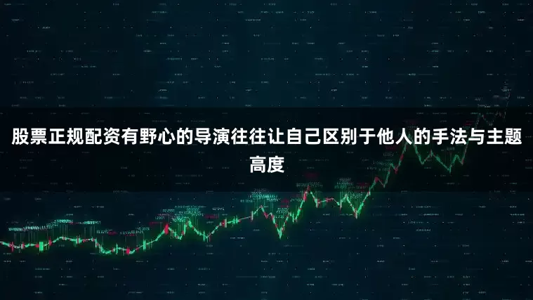 股票正规配资有野心的导演往往让自己区别于他人的手法与主题高度