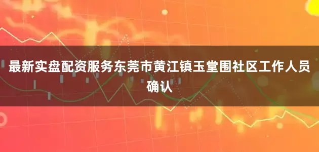 最新实盘配资服务东莞市黄江镇玉堂围社区工作人员确认