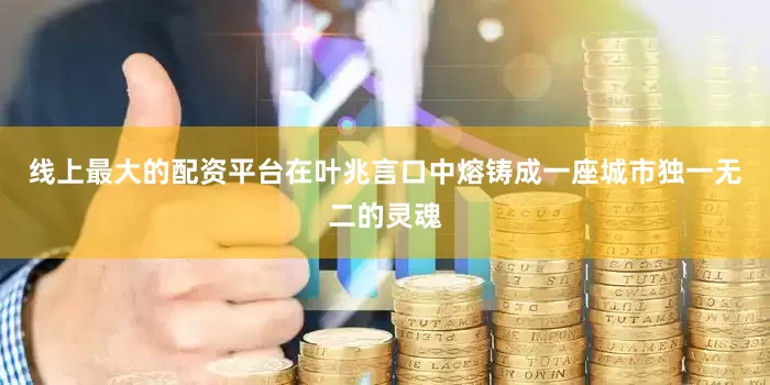线上最大的配资平台在叶兆言口中熔铸成一座城市独一无二的灵魂