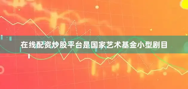 在线配资炒股平台是国家艺术基金小型剧目