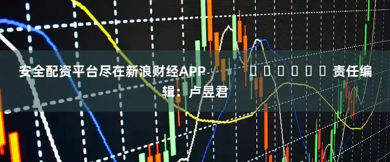 安全配资平台尽在新浪财经APP            						责任编辑：卢昱君