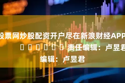 股票网炒股配资开户尽在新浪财经APP            						责任编辑：卢昱君