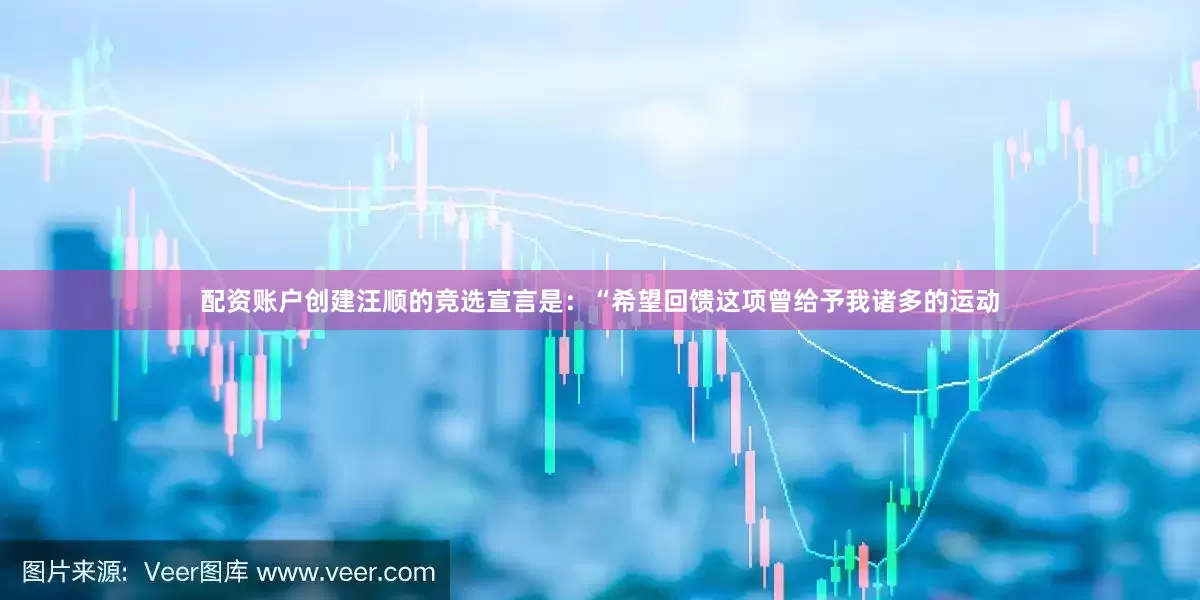 配资账户创建汪顺的竞选宣言是：“希望回馈这项曾给予我诸多的运动