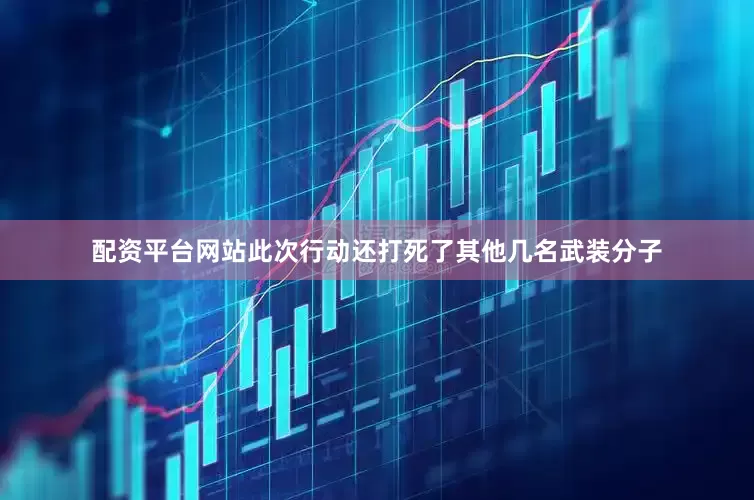 配资平台网站此次行动还打死了其他几名武装分子