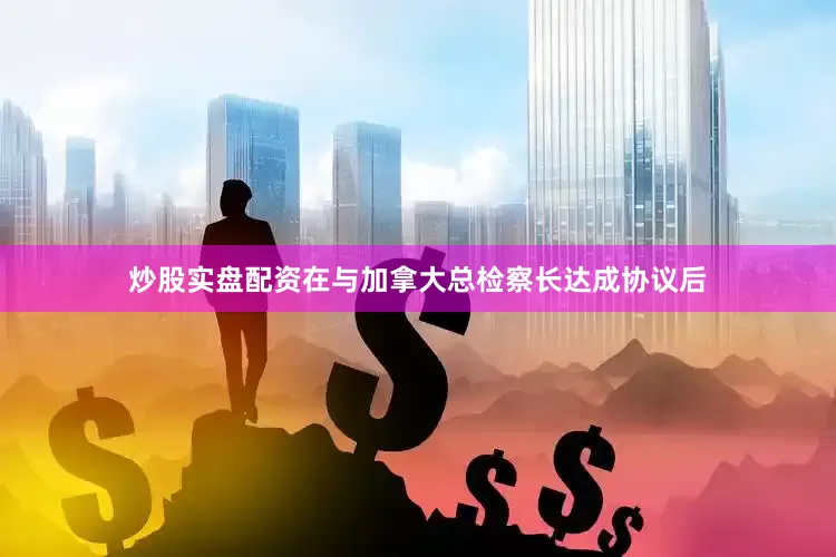 炒股实盘配资在与加拿大总检察长达成协议后