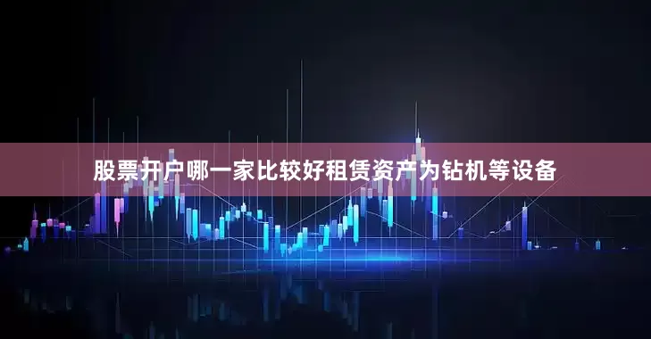 股票开户哪一家比较好　　租赁资产为钻机等设备