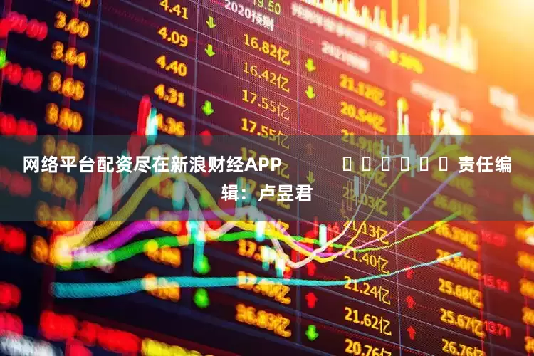 网络平台配资尽在新浪财经APP            						责任编辑：卢昱君