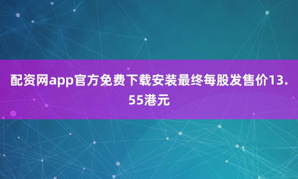 配资网app官方免费下载安装最终每股发售价13.55港元