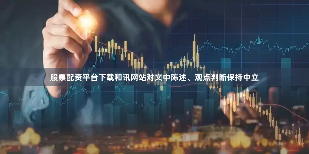 股票配资平台下载和讯网站对文中陈述、观点判断保持中立