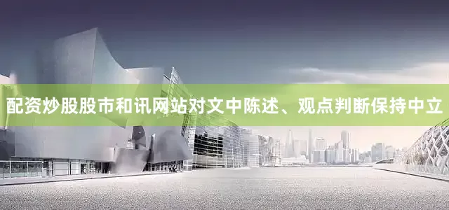 配资炒股股市和讯网站对文中陈述、观点判断保持中立