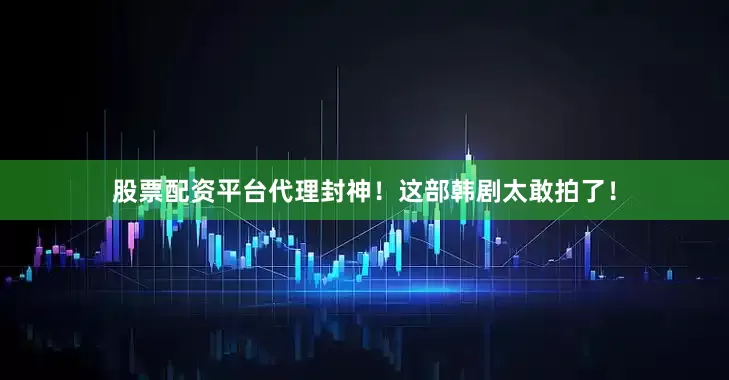 股票配资平台代理封神！这部韩剧太敢拍了！