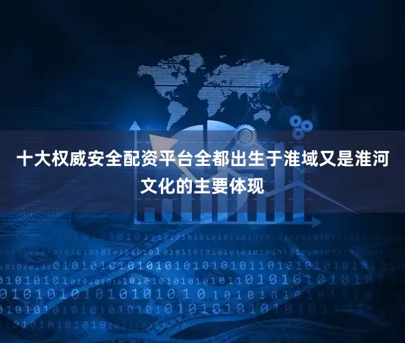 十大权威安全配资平台全都出生于淮域又是淮河文化的主要体现