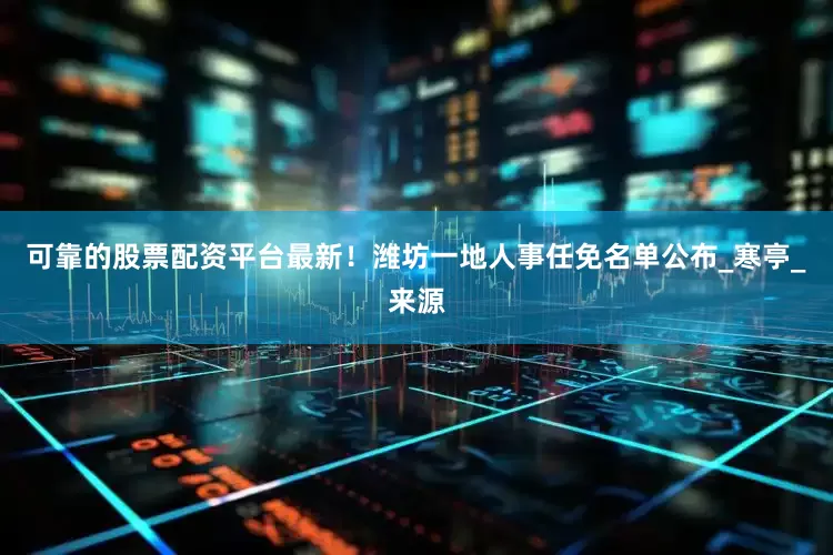 可靠的股票配资平台最新！潍坊一地人事任免名单公布_寒亭_来源