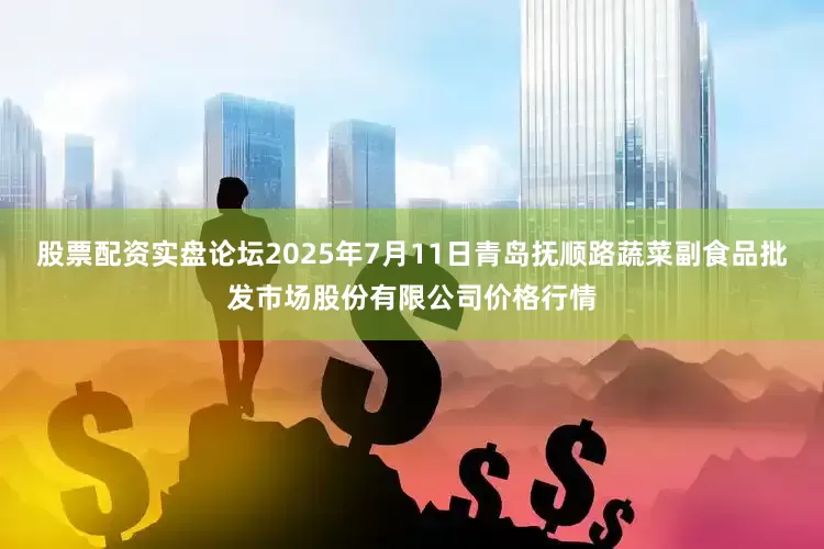 股票配资实盘论坛2025年7月11日青岛抚顺路蔬菜副食品批发市场股份有限公司价格行情