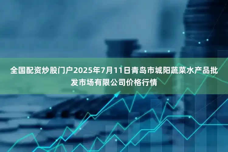 全国配资炒股门户2025年7月11日青岛市城阳蔬菜水产品批发市场有限公司价格行情