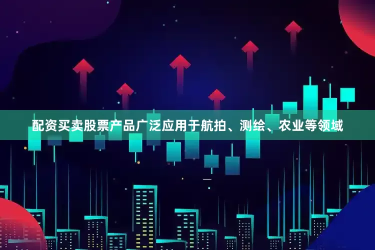 配资买卖股票产品广泛应用于航拍、测绘、农业等领域