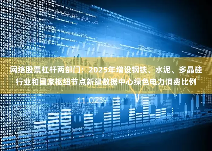 网络股票杠杆两部门：2025年增设钢铁、水泥、多晶硅行业和国家枢纽节点新建数据中心绿色电力消费比例
