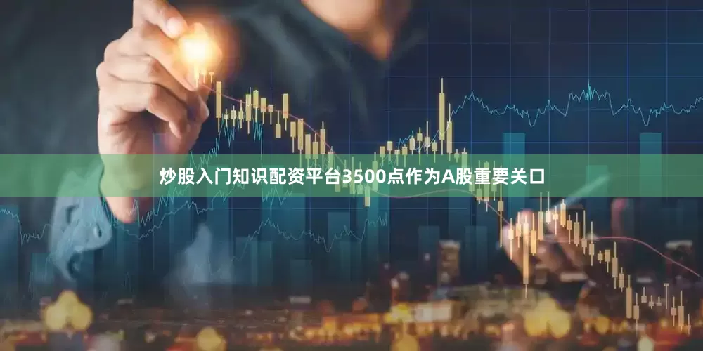 炒股入门知识配资平台3500点作为A股重要关口