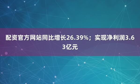 配资官方网站同比增长26.39%；实现净利润3.63亿元
