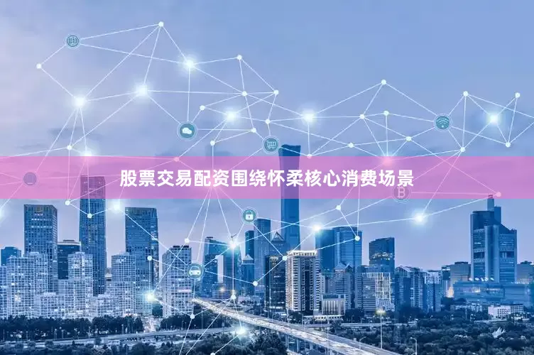 股票交易配资围绕怀柔核心消费场景
