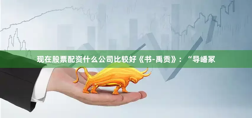 现在股票配资什么公司比较好《书-禹贡》：“导嶓冢