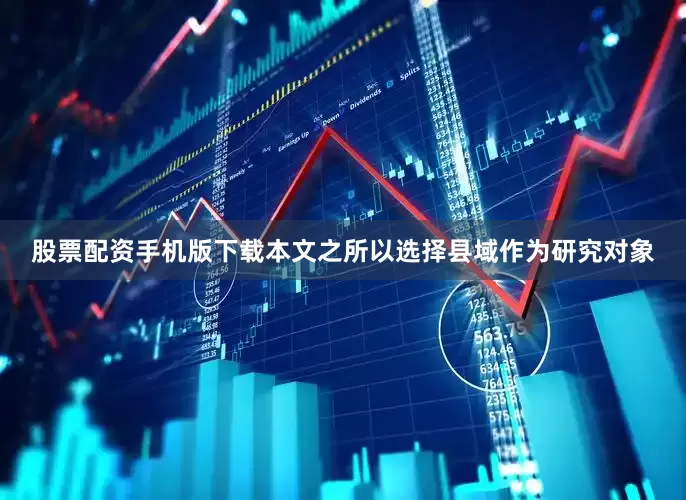 股票配资手机版下载本文之所以选择县域作为研究对象