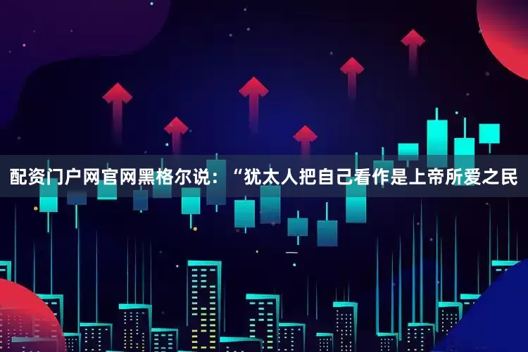 配资门户网官网黑格尔说：“犹太人把自己看作是上帝所爱之民