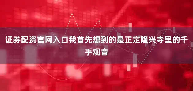 证券配资官网入口我首先想到的是正定隆兴寺里的千手观音