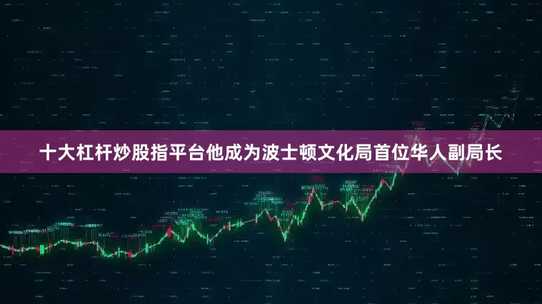 十大杠杆炒股指平台他成为波士顿文化局首位华人副局长