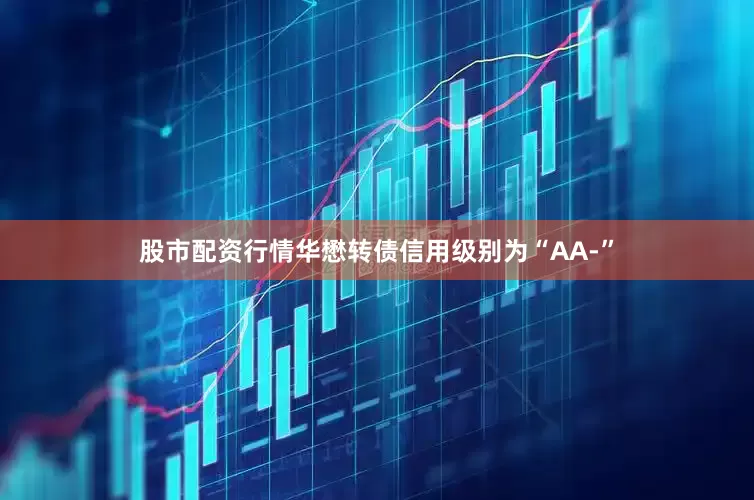 股市配资行情华懋转债信用级别为“AA-”