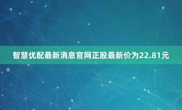 智慧优配最新消息官网正股最新价为22.81元