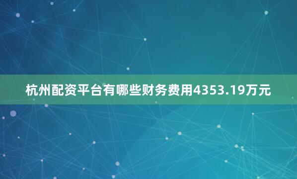 杭州配资平台有哪些财务费用4353.19万元