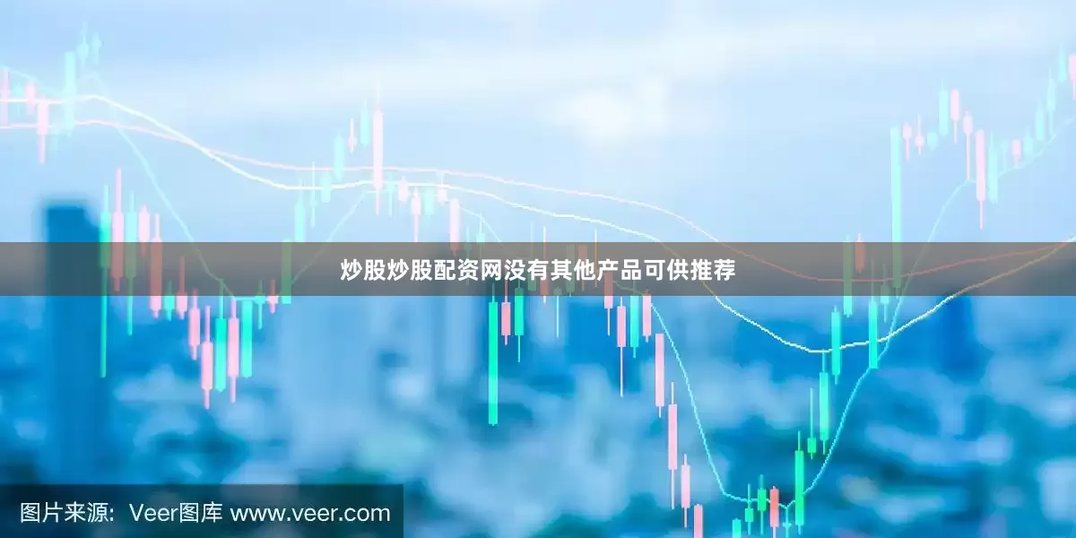 炒股炒股配资网没有其他产品可供推荐