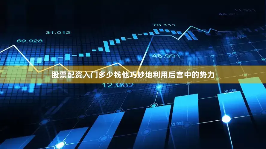 股票配资入门多少钱他巧妙地利用后宫中的势力