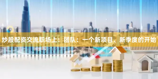 炒股配资交流职场上：团队：一个新项目、新季度的开始