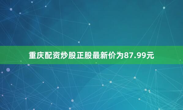 重庆配资炒股正股最新价为87.99元