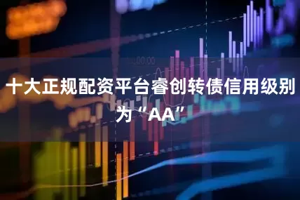 十大正规配资平台睿创转债信用级别为“AA”