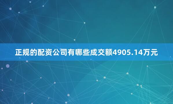 正规的配资公司有哪些成交额4905.14万元