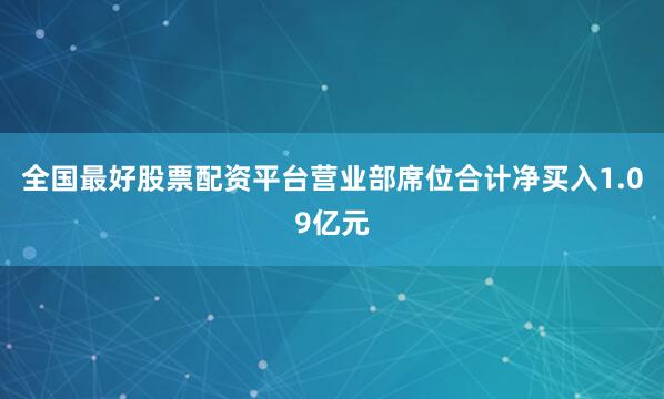 全国最好股票配资平台营业部席位合计净买入1.09亿元