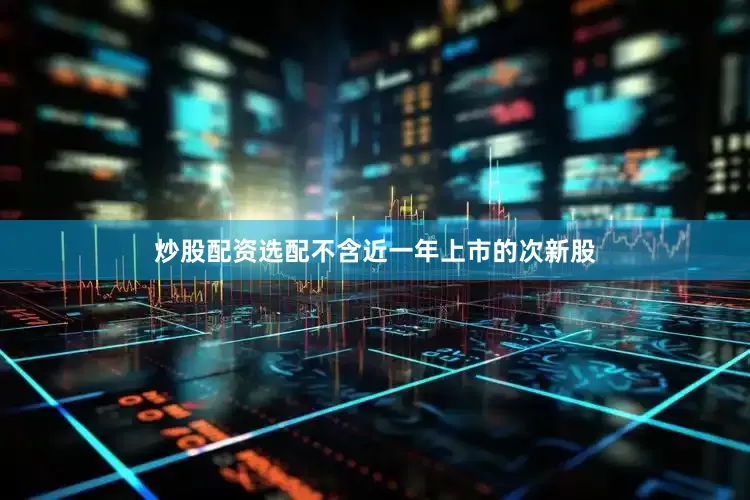 炒股配资选配不含近一年上市的次新股