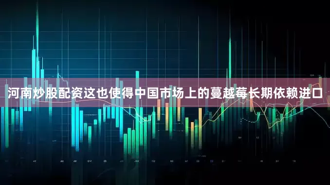 河南炒股配资这也使得中国市场上的蔓越莓长期依赖进口