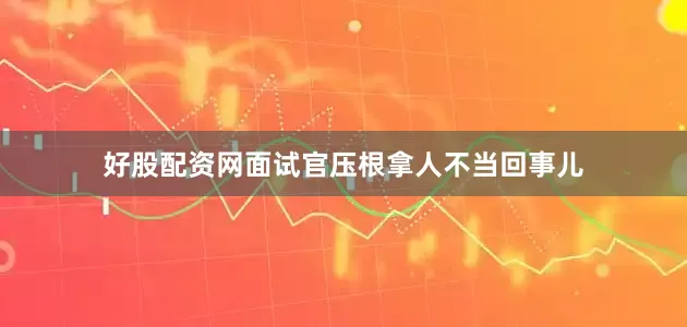 好股配资网面试官压根拿人不当回事儿