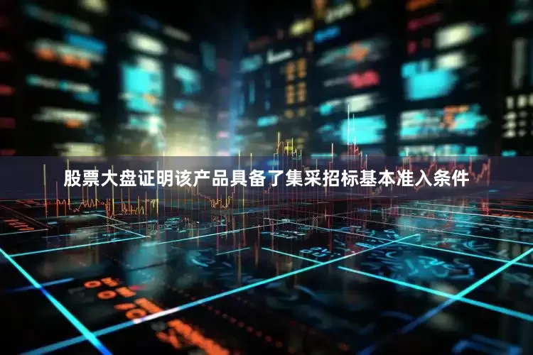 股票大盘证明该产品具备了集采招标基本准入条件