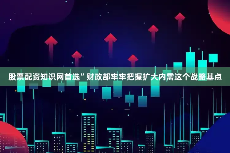 股票配资知识网首选”财政部牢牢把握扩大内需这个战略基点