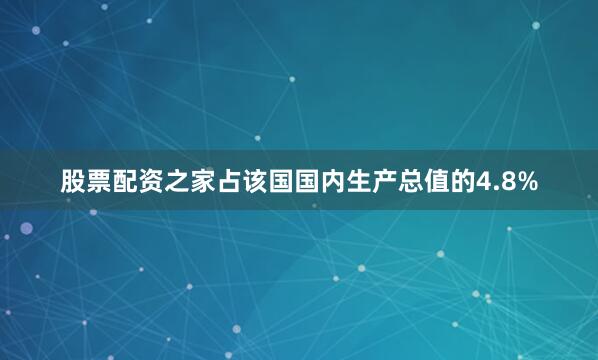 股票配资之家占该国国内生产总值的4.8%